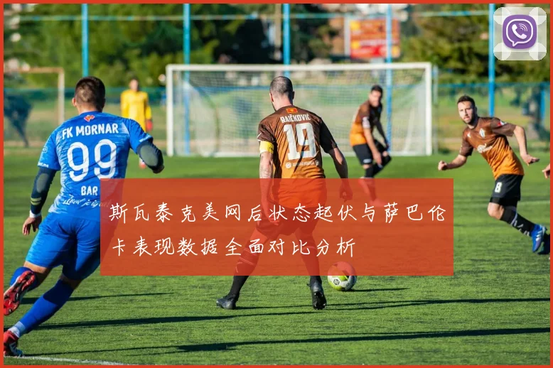 斯瓦泰克美网后状态起伏与萨巴伦卡表现数据全面对比分析