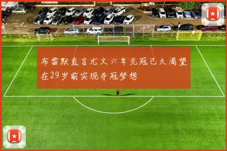 布雷默直言尤文六年无冠已久渴望在29岁前实现夺冠梦想