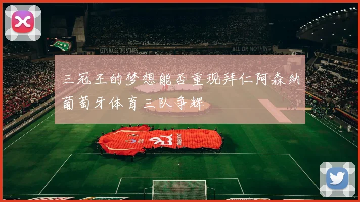 三冠王的梦想能否重现拜仁阿森纳葡萄牙体育三队争辉