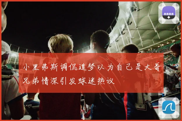 小里弗斯调侃追梦以为自己是大哥兄弟情深引发球迷热议