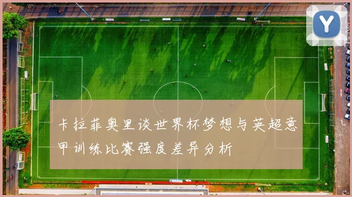 卡拉菲奥里谈世界杯梦想与英超意甲训练比赛强度差异分析