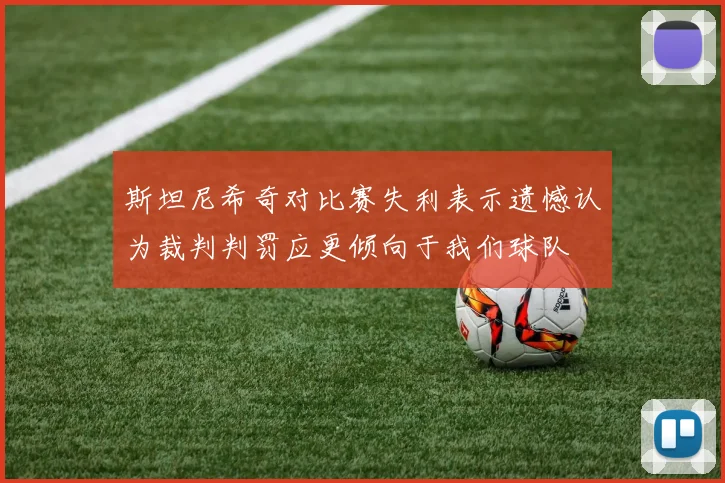 斯坦尼希奇对比赛失利表示遗憾认为裁判判罚应更倾向于我们球队