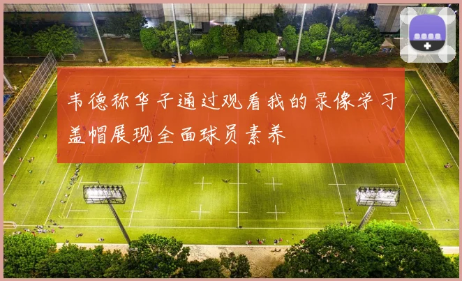 韦德称华子通过观看我的录像学习盖帽展现全面球员素养