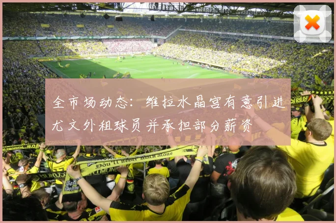 全市场动态：维拉水晶宫有意引进尤文外租球员并承担部分薪资