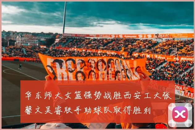 华东师大女篮强势战胜西安工大张馨文吴睿联手助球队取得胜利
