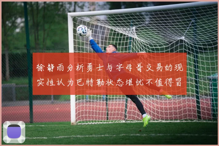 徐静雨分析勇士与字母哥交易的现实性认为巴特勒状态堪忧不值得冒险