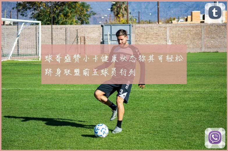 球哥盛赞小卡健康状态称其可轻松跻身联盟前五球员行列