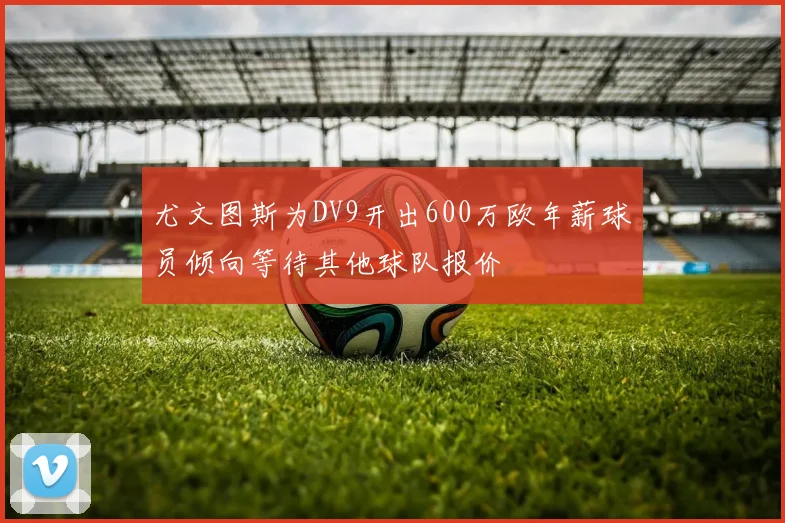 尤文图斯为DV9开出600万欧年薪球员倾向等待其他球队报价