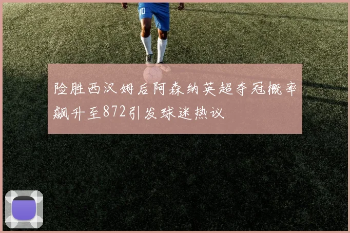 险胜西汉姆后阿森纳英超夺冠概率飙升至872引发球迷热议