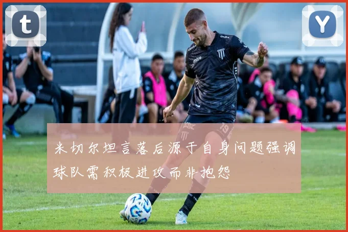 米切尔坦言落后源于自身问题强调球队需积极进攻而非抱怨