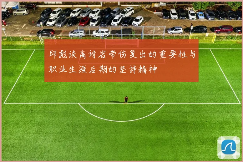 邱彪谈高诗岩带伤复出的重要性与职业生涯后期的坚持精神