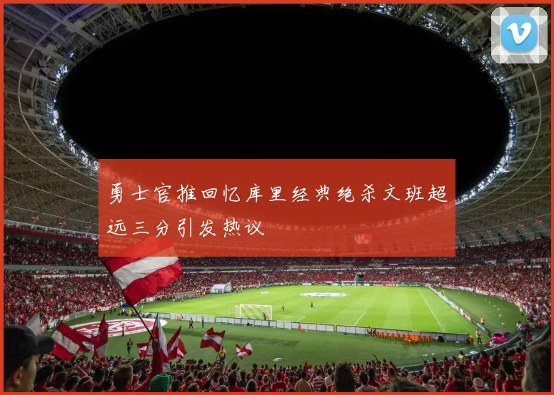 勇士官推回忆库里经典绝杀文班超远三分引发热议