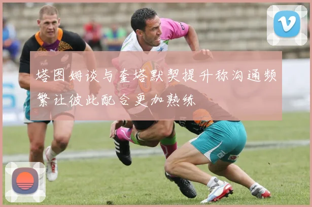 塔图姆谈与奎塔默契提升称沟通频繁让彼此配合更加熟练