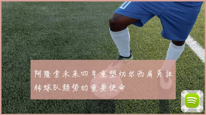 阿隆索未来四年重塑切尔西肩负扭转球队颓势的重要使命