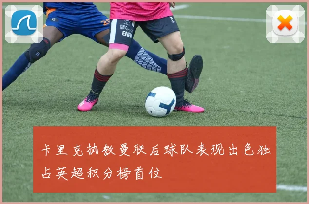 卡里克执教曼联后球队表现出色独占英超积分榜首位
